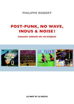 Post-Punk, No Wave, Indus & Noise. Chassés-croisés en 100 disques - Philippe Robert
