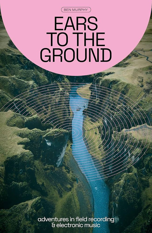 Ben Murphy - Ears To The Ground  | Adventures In Field Recording & Electronic Music